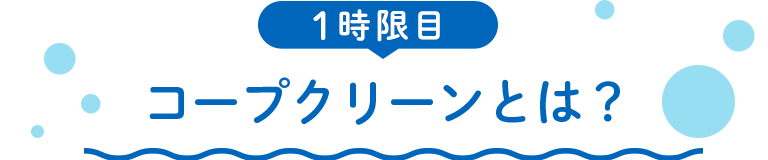 1時限目 コープクリーンとは？