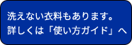 洗えない衣料もあります。 詳しくは「使い方ガイド」へ