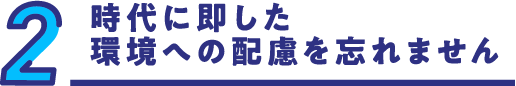 時代に即した環境への配慮を忘れません