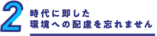 時代に即した環境への配慮を忘れません
