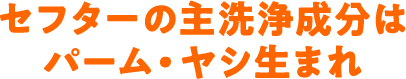 セフターの主洗浄成分はパーム・ヤシ生まれ